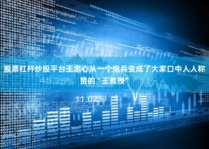 股票杠杆炒股平台王忠心从一个炮兵变成了大家口中人人称赞的“王教授”