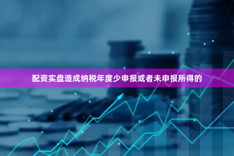 配资实盘造成纳税年度少申报或者未申报所得的