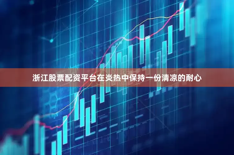浙江股票配资平台在炎热中保持一份清凉的耐心
