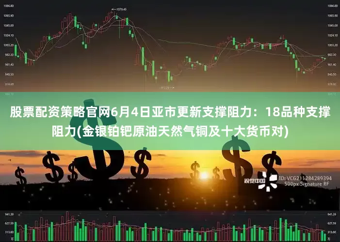 股票配资策略官网6月4日亚市更新支撑阻力：18品种支撑阻力(金银铂钯原油天然气铜及十大货币对)