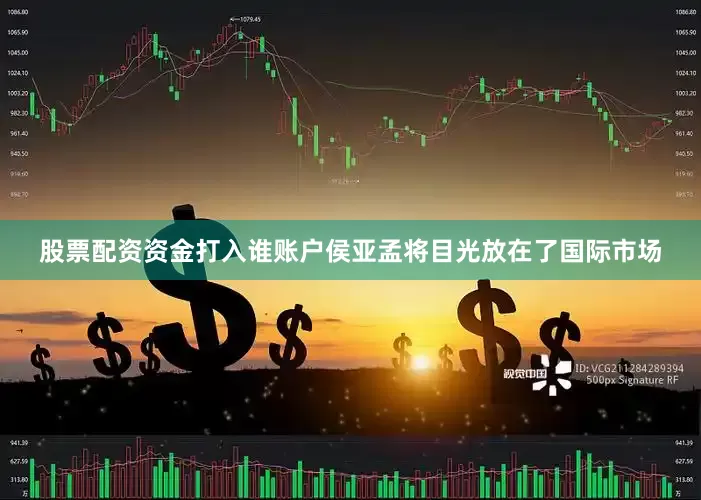 股票配资资金打入谁账户侯亚孟将目光放在了国际市场