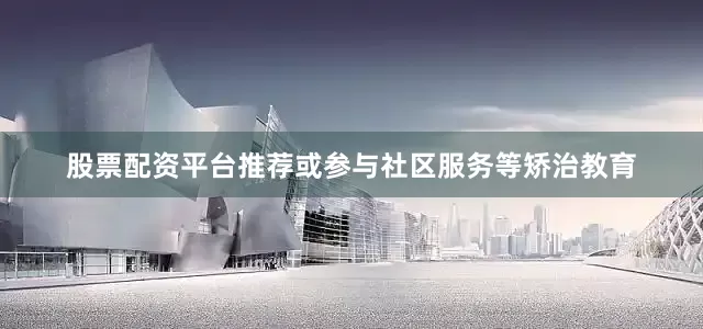 股票配资平台推荐或参与社区服务等矫治教育