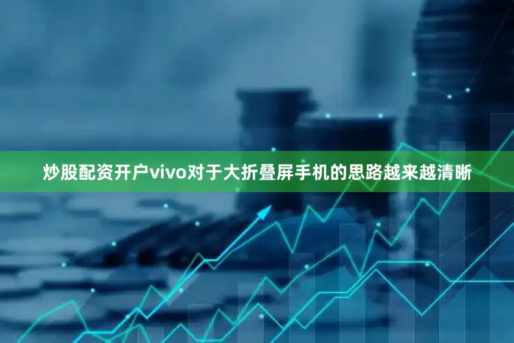 炒股配资开户vivo对于大折叠屏手机的思路越来越清晰