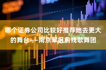 哪个证券公司比较好推荐她去更大的舞台——南京军区前线歌舞团