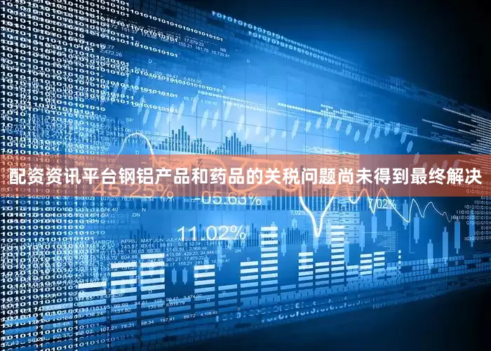 配资资讯平台钢铝产品和药品的关税问题尚未得到最终解决