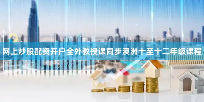 网上炒股配资开户全外教授课同步澳洲十至十二年级课程