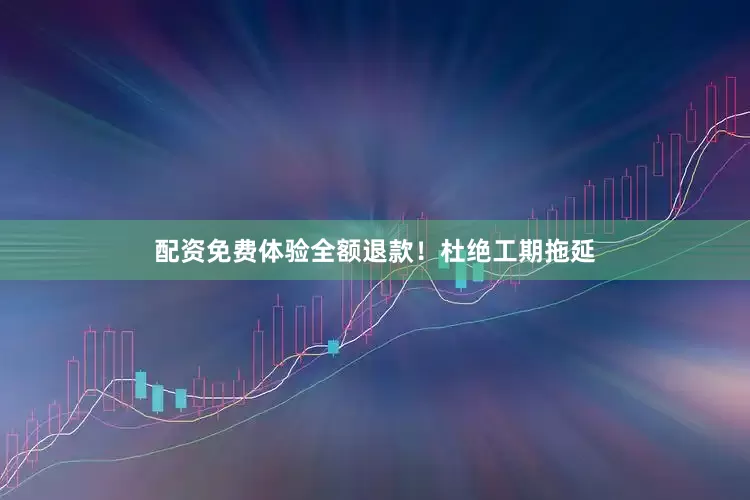 配资免费体验全额退款！杜绝工期拖延