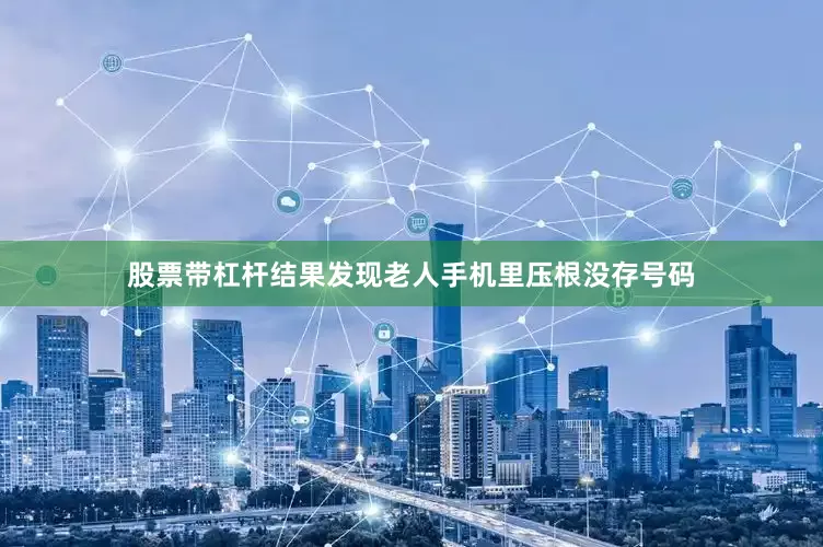 股票带杠杆结果发现老人手机里压根没存号码
