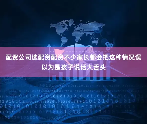 配资公司选配资配资不少家长都会把这种情况误以为是孩子说话大舌头