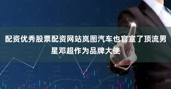 配资优秀股票配资网站岚图汽车也官宣了顶流男星邓超作为品牌大使