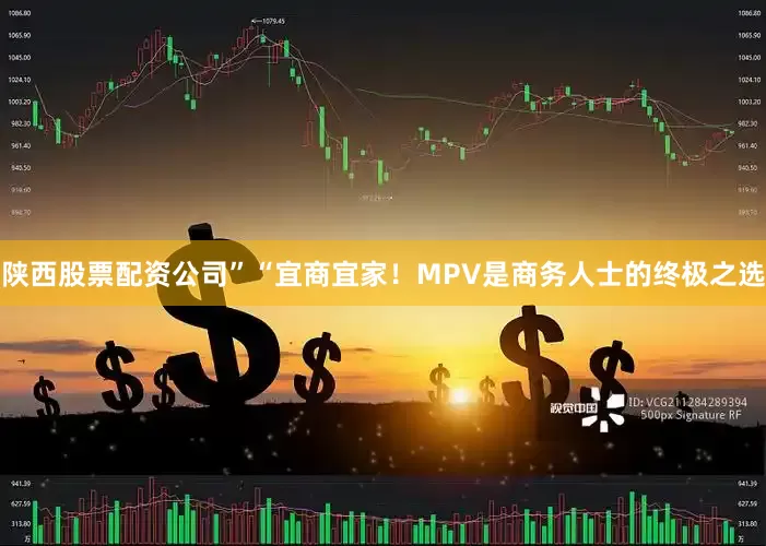 陕西股票配资公司”“宜商宜家！MPV是商务人士的终极之选