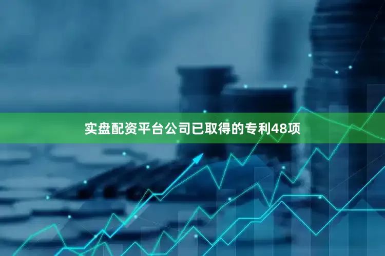 实盘配资平台公司已取得的专利48项