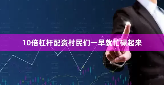 10倍杠杆配资村民们一早就忙碌起来