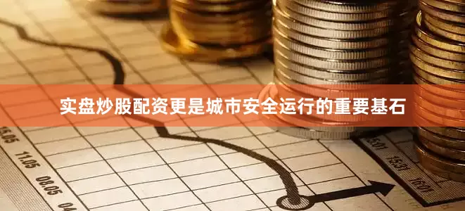 实盘炒股配资更是城市安全运行的重要基石