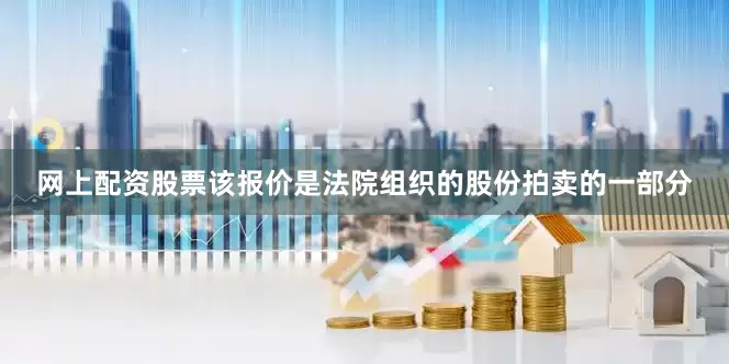 网上配资股票该报价是法院组织的股份拍卖的一部分