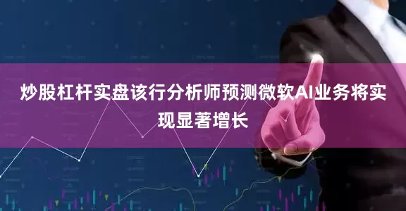 炒股杠杆实盘　　该行分析师预测微软AI业务将实现显著增长