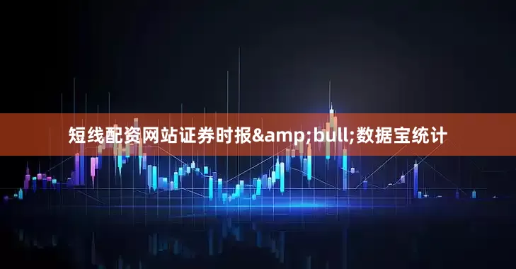 短线配资网站证券时报&bull;数据宝统计