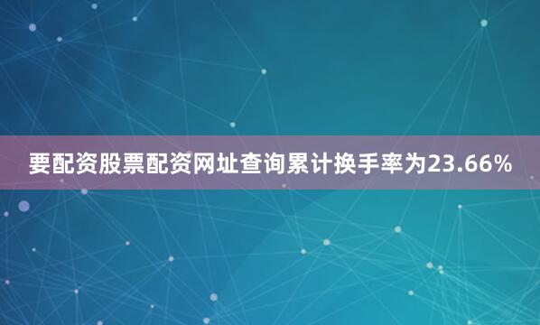要配资股票配资网址查询累计换手率为23.66%
