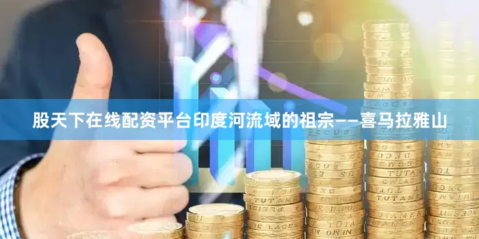 股天下在线配资平台印度河流域的祖宗——喜马拉雅山