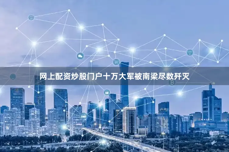 网上配资炒股门户十万大军被南梁尽数歼灭