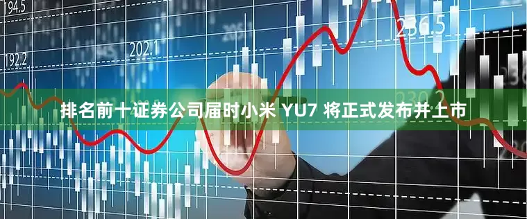 排名前十证券公司届时小米 YU7 将正式发布并上市