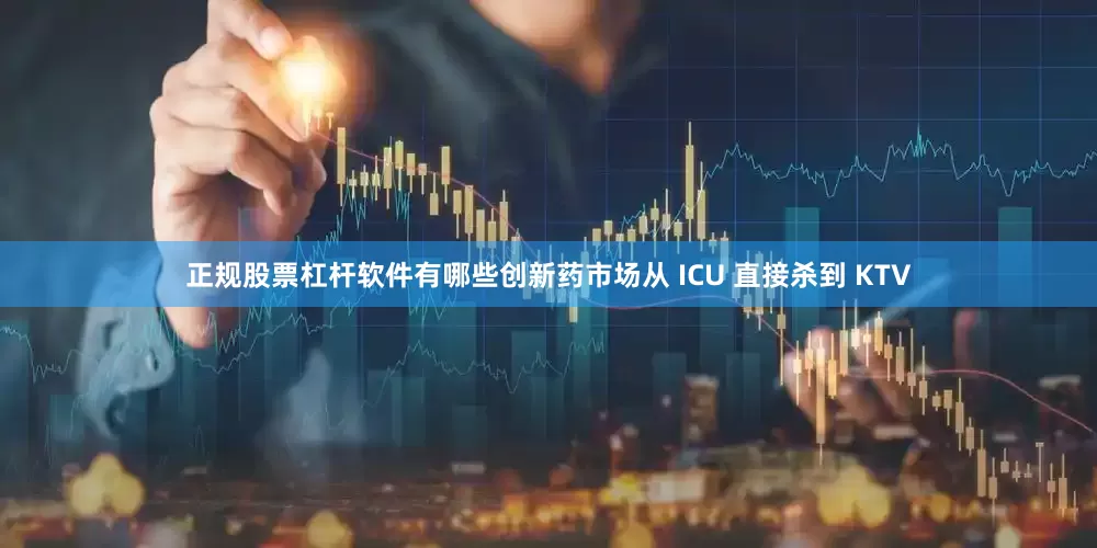正规股票杠杆软件有哪些创新药市场从 ICU 直接杀到 KTV