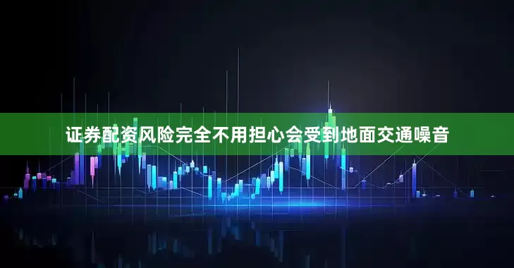 证券配资风险完全不用担心会受到地面交通噪音
