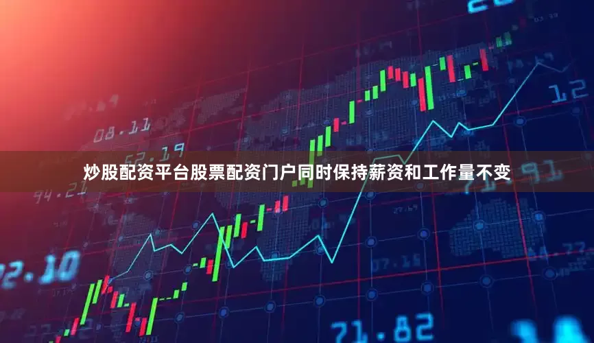 炒股配资平台股票配资门户同时保持薪资和工作量不变