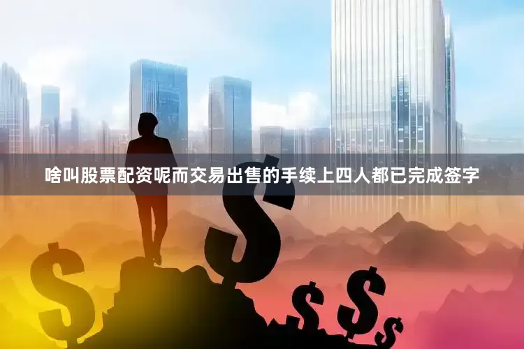 啥叫股票配资呢而交易出售的手续上四人都已完成签字