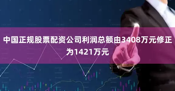 中国正规股票配资公司利润总额由3408万元修正为1421万元