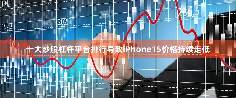 十大炒股杠杆平台排行导致iPhone15价格持续走低