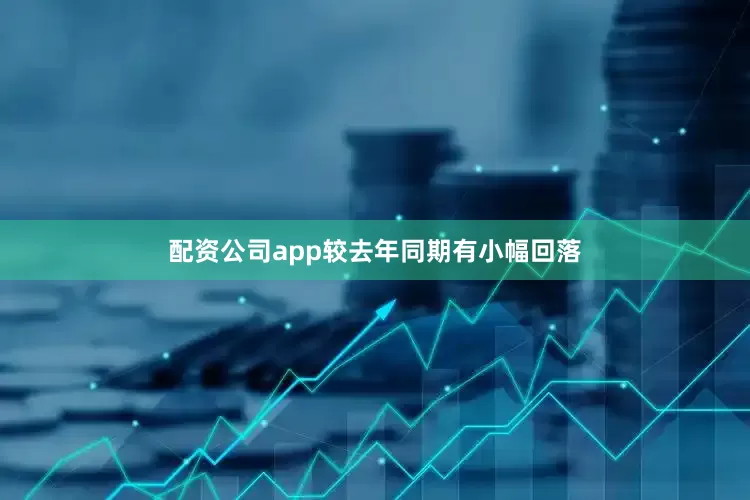 配资公司app较去年同期有小幅回落