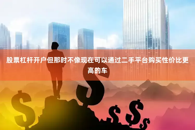 股票杠杆开户但那时不像现在可以通过二手平台购买性价比更高的车
