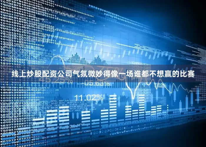 线上炒股配资公司气氛微妙得像一场谁都不想赢的比赛