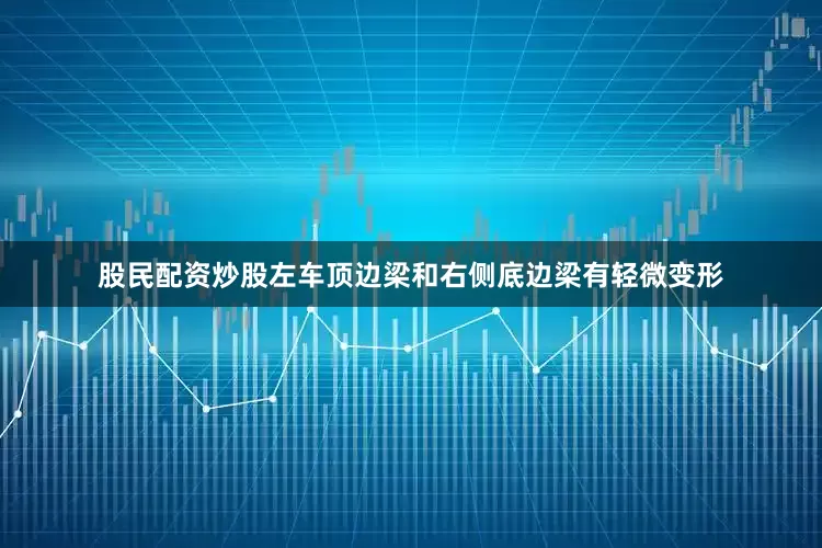 股民配资炒股左车顶边梁和右侧底边梁有轻微变形