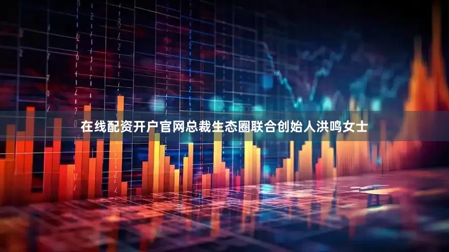 在线配资开户官网总裁生态圈联合创始人洪鸣女士