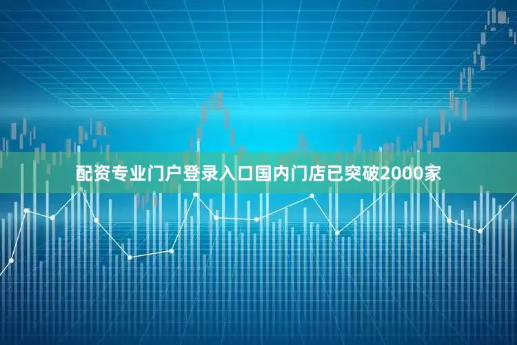 配资专业门户登录入口国内门店已突破2000家