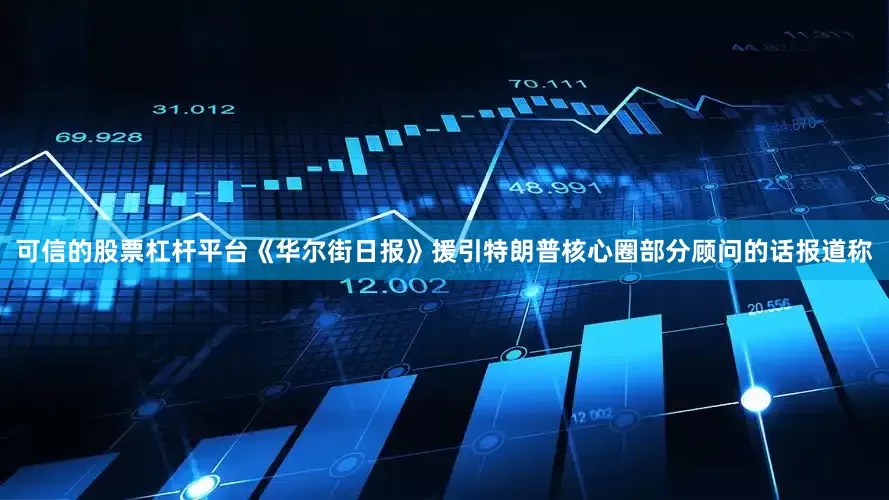 可信的股票杠杆平台《华尔街日报》援引特朗普核心圈部分顾问的话报道称