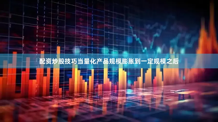 配资炒股技巧当量化产品规模膨胀到一定规模之后