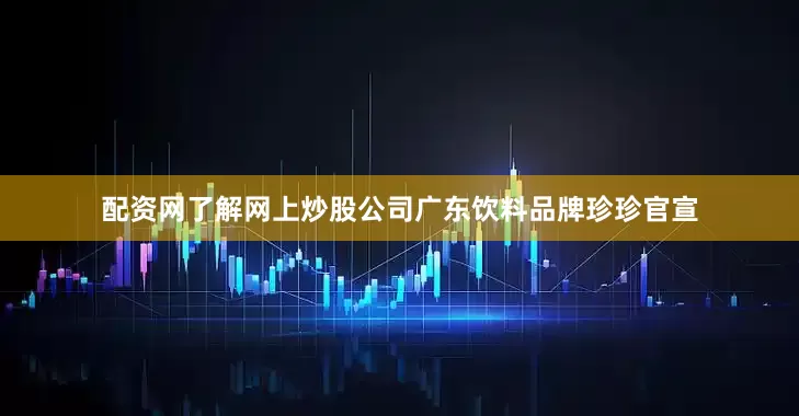 配资网了解网上炒股公司广东饮料品牌珍珍官宣