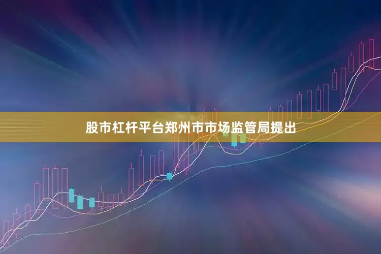 股市杠杆平台郑州市市场监管局提出