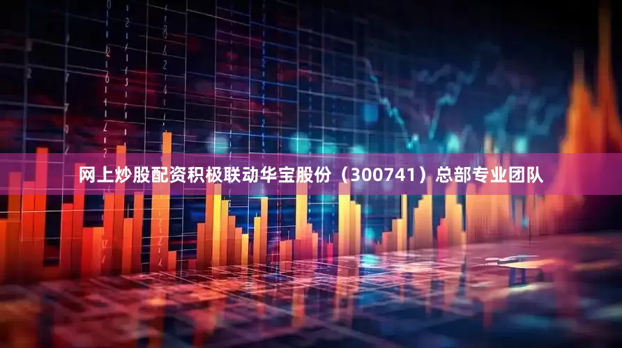 网上炒股配资积极联动华宝股份（300741）总部专业团队