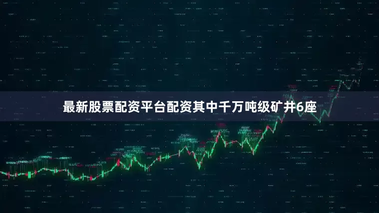 最新股票配资平台配资其中千万吨级矿井6座