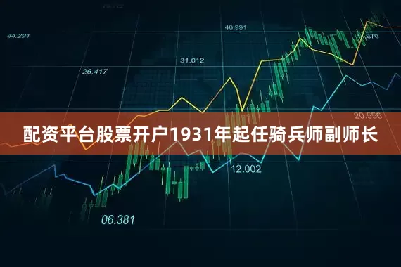 配资平台股票开户1931年起任骑兵师副师长