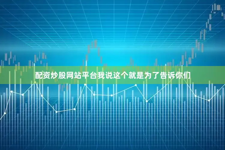 配资炒股网站平台我说这个就是为了告诉你们