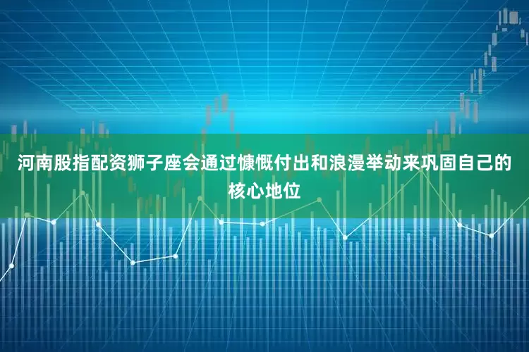 河南股指配资狮子座会通过慷慨付出和浪漫举动来巩固自己的核心地位