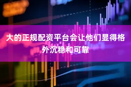 大的正规配资平台会让他们显得格外沉稳和可靠