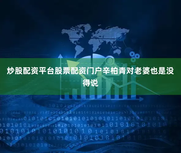 炒股配资平台股票配资门户辛柏青对老婆也是没得说