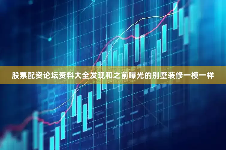 股票配资论坛资料大全发现和之前曝光的别墅装修一模一样