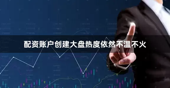 配资账户创建大盘热度依然不温不火